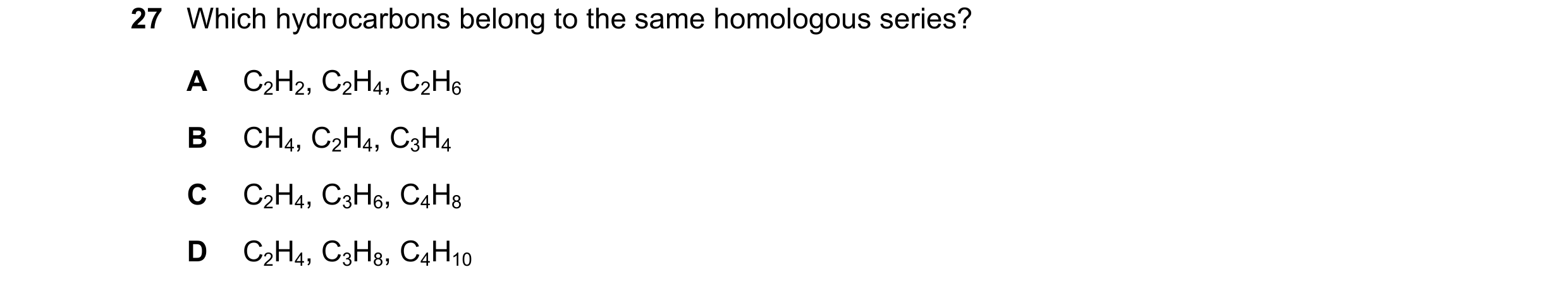 Question 5: Which hydrocarbons belong to the same homologous series? A C2H2, C2H4, C2H6 B CH4, C2H4, C3H4 C C2H4, C3H6, C4H8 D C2H4, C3H8, C4H10