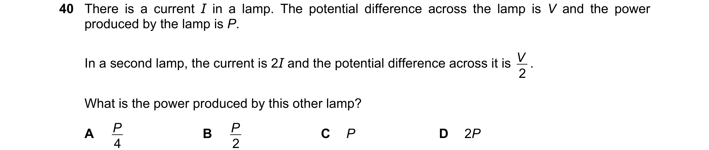Question 39: There is a current I in a lamp. The potential difference across the lamp is V and the power produced by the lamp is P. In a second lamp, th…