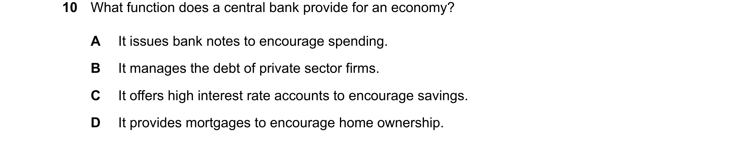 Question 109: What function does a central bank provide for an economy? A It issues bank notes to encourage spending. B It manages the debt of private se…