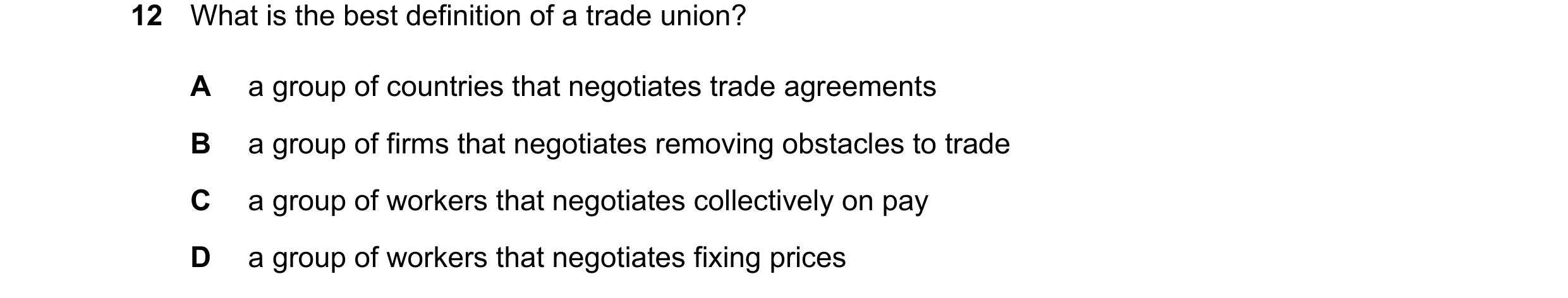 Question 65: What is the best definition of a trade union? A a group of countries that negotiates trade agreements B a group of firms that negotiates re…