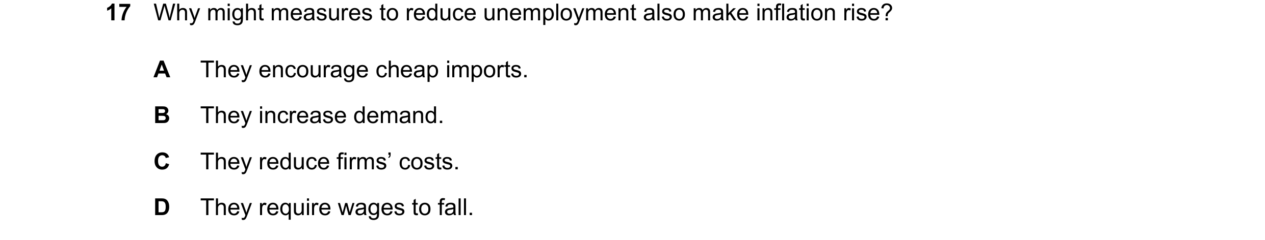 Question 96: Why might measures to reduce unemployment also make inflation rise? A They encourage cheap imports. B They increase demand. C They reduce f…