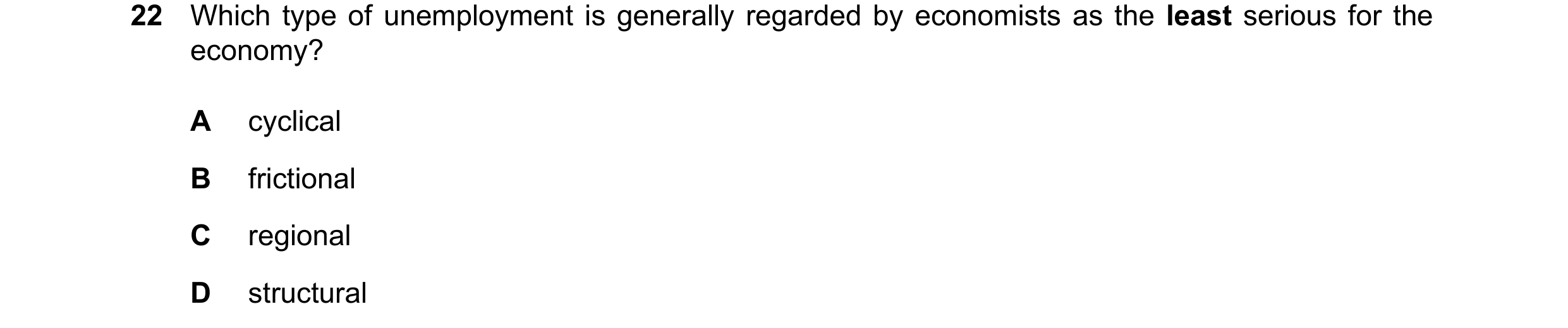 Question 97: Which type of unemployment is generally regarded by economists as the least serious for the economy? A cyclical B frictional C regional D s…