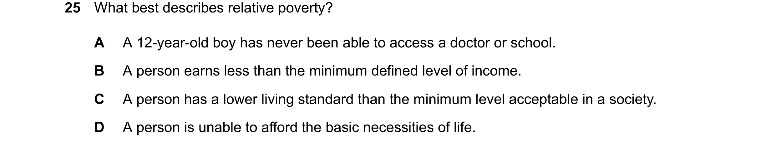 Question 51: What best describes relative poverty? A A 12-year-old boy has never been able to access a doctor or school. B A person earns less than the …