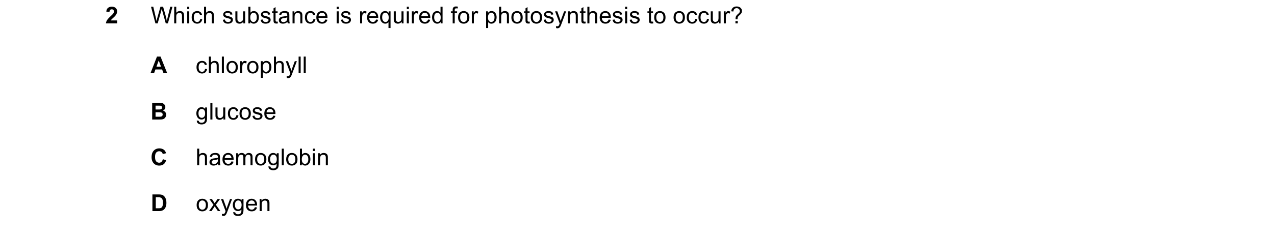 Question 68: Which substance is required for photosynthesis to occur? A chlorophyll B glucose C haemoglobin D oxygen