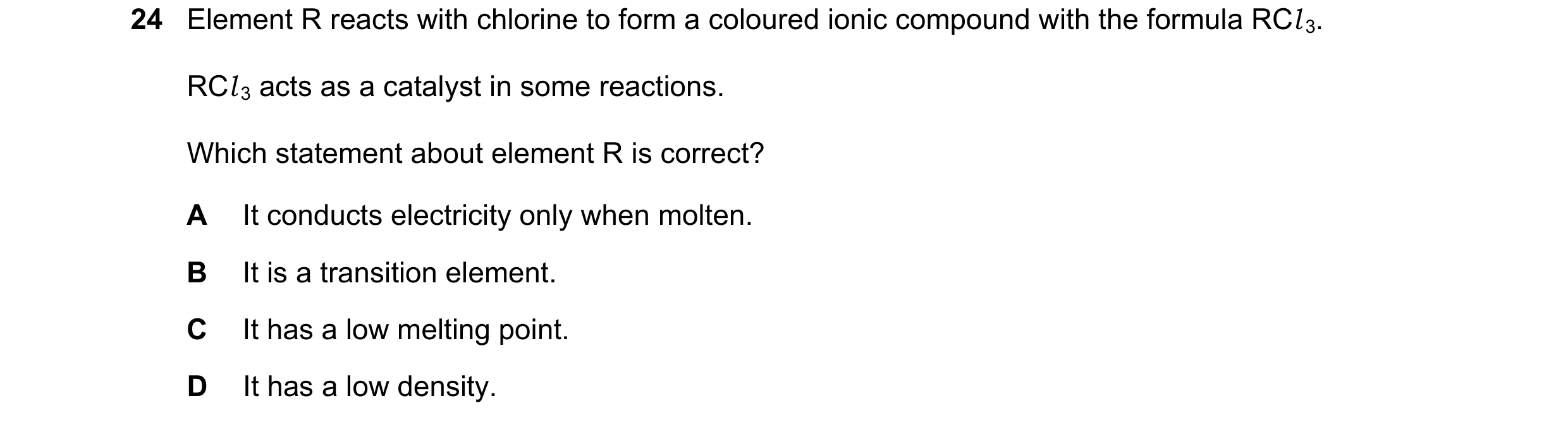 Question 33: Element R reacts with chlorine to form a coloured ionic compound with the formula RCl 3. RCl 3 acts as a catalyst in some reactions. Which …