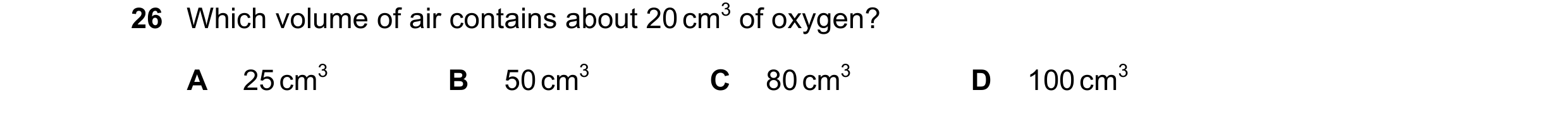 Question 57: Which volume of air contains about 20 cm3 of oxygen? A 25 cm3 B 50 cm3 C 80 cm3 D 100 cm3