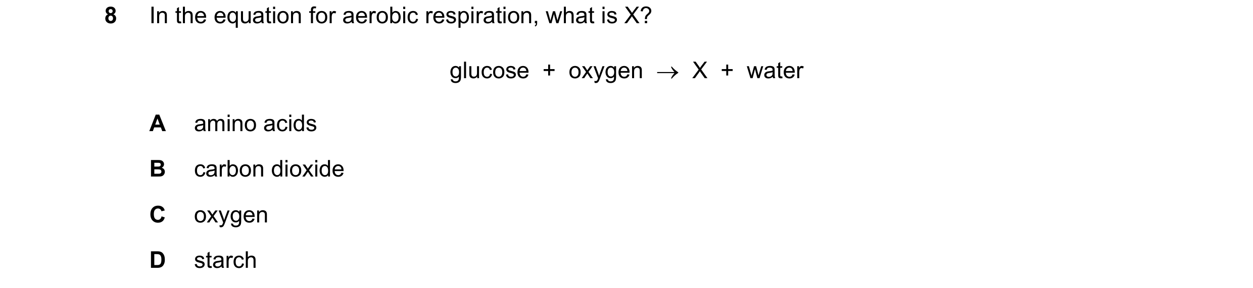 Question 51: In the equation for aerobic respiration, what is X? glucose  +  oxygen  →  X  +  water A amino acids B carbon dioxide C oxygen D starch
