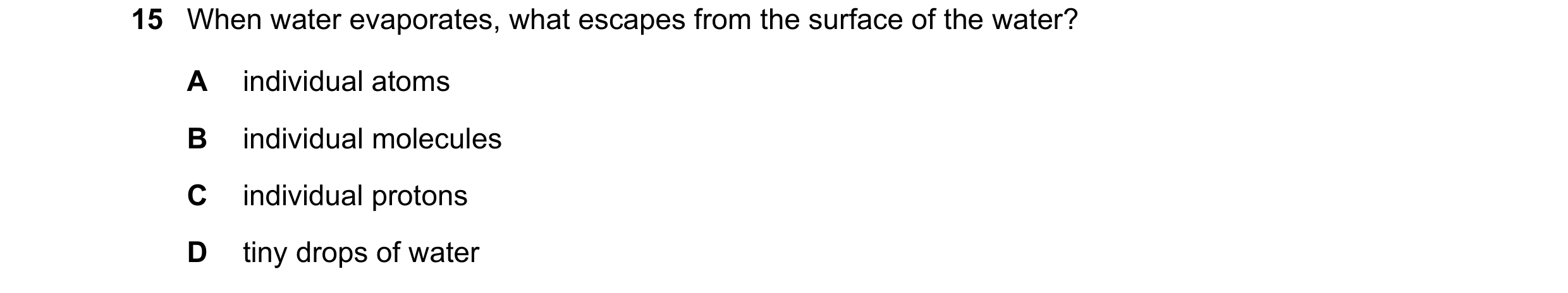 Question 166: When water evaporates, what escapes from the surface of the water? A individual atoms B individual molecules C individual protons D tiny dr…
