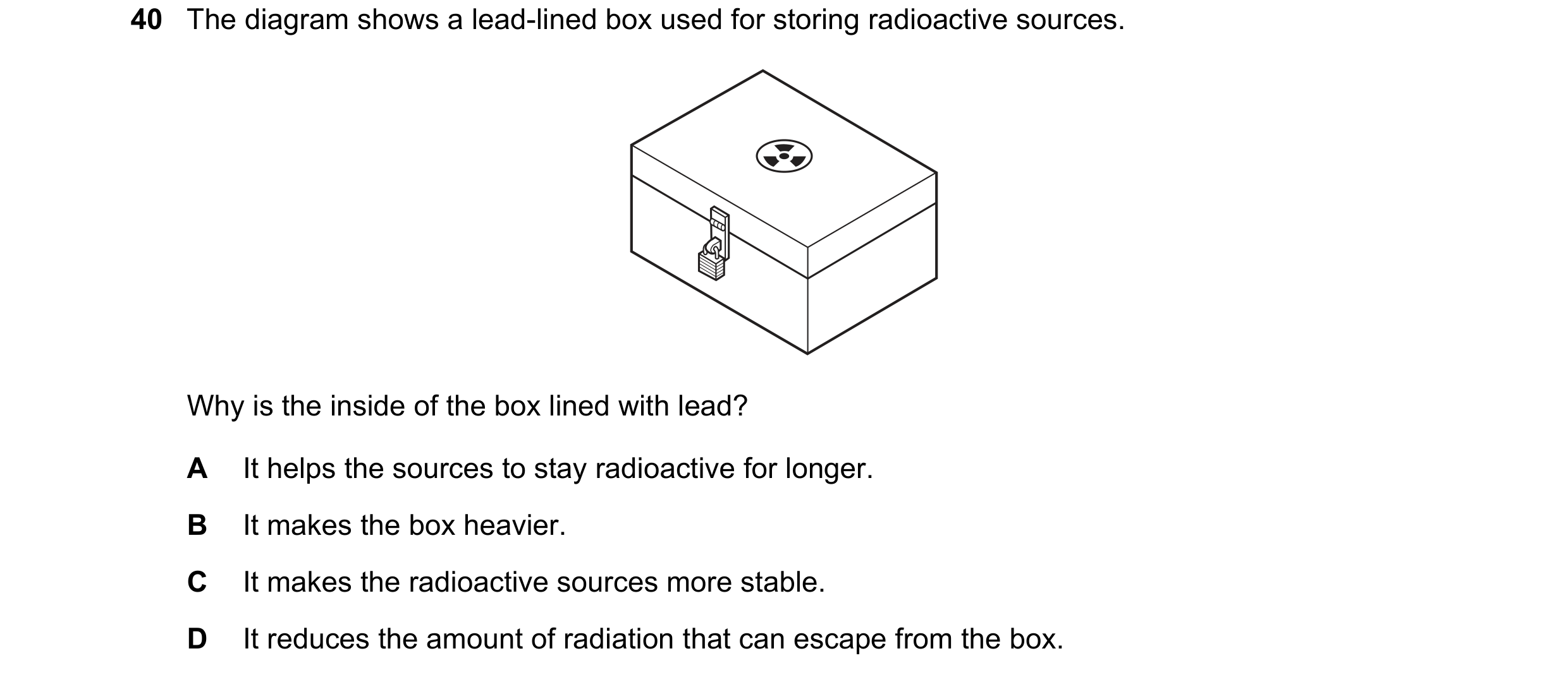 Question 80: The diagram shows a lead-lined box used for storing radioactive sources. Why is the inside of the box lined with lead? A It helps the sourc…