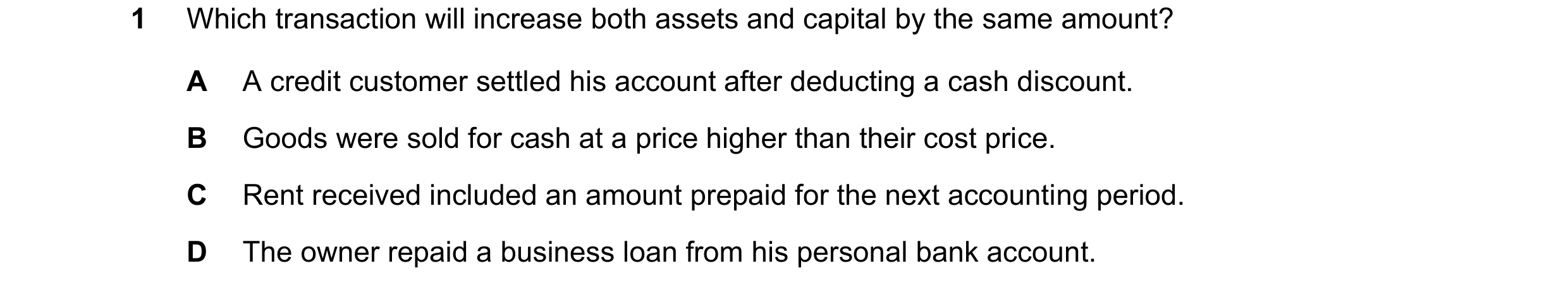 Question 15: Which transaction will increase both assets and capital by the same amount? A A credit customer settled his account after deducting a cash …