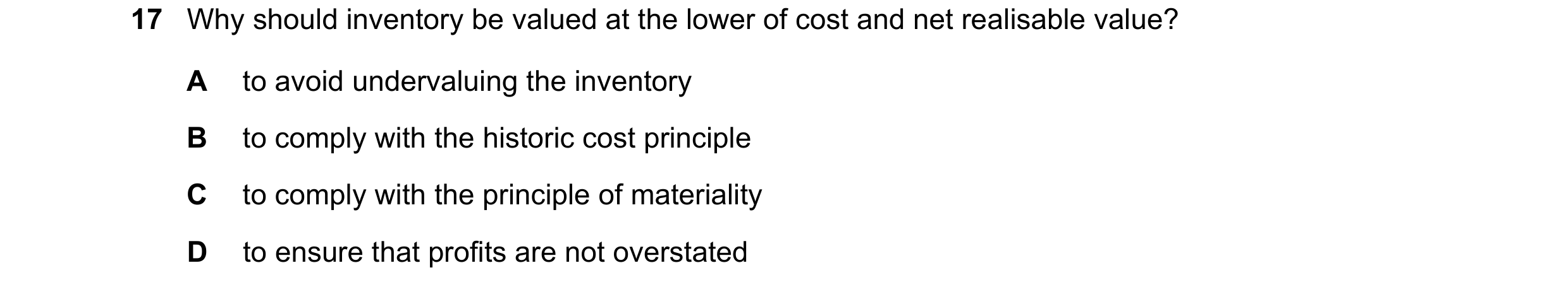 Question 24: Why should inventory be valued at the lower of cost and net realisable value? A to avoid undervaluing the inventory B to comply with the hi…