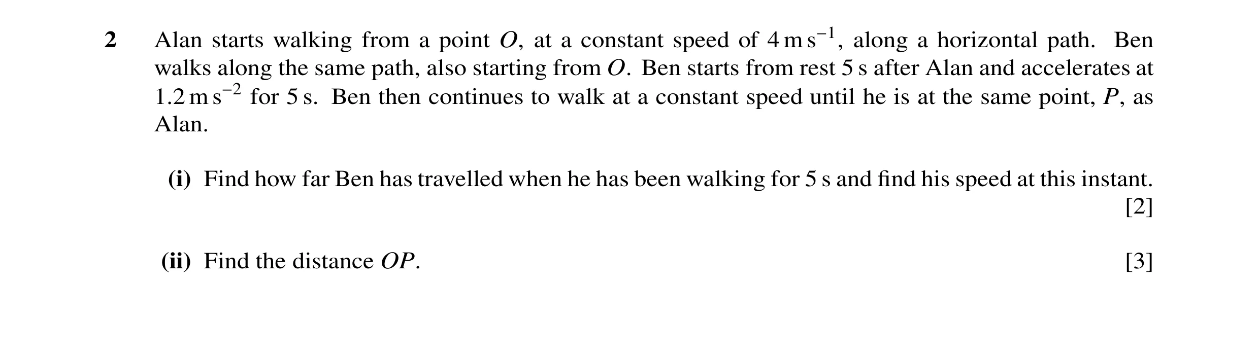 Question 149: Alan starts walking from a point O, at a constant speed of 4 m s−1, along a horizontal path. Ben walks along the same path, also starting f…