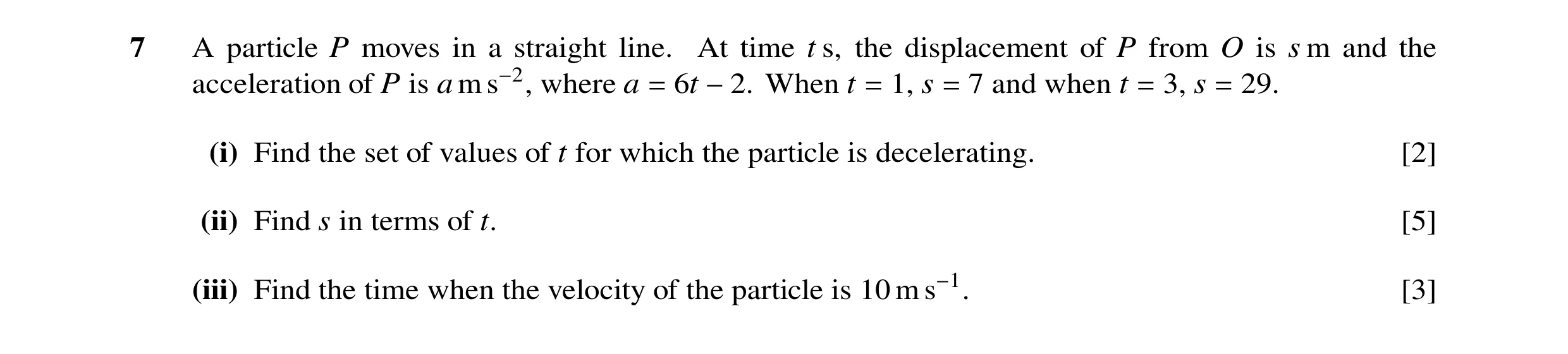 Question 152: A particle P moves in a straight line. At time t s, the displacement of P from O is s m and the acceleration of P is a m s−2, where a = 6t …