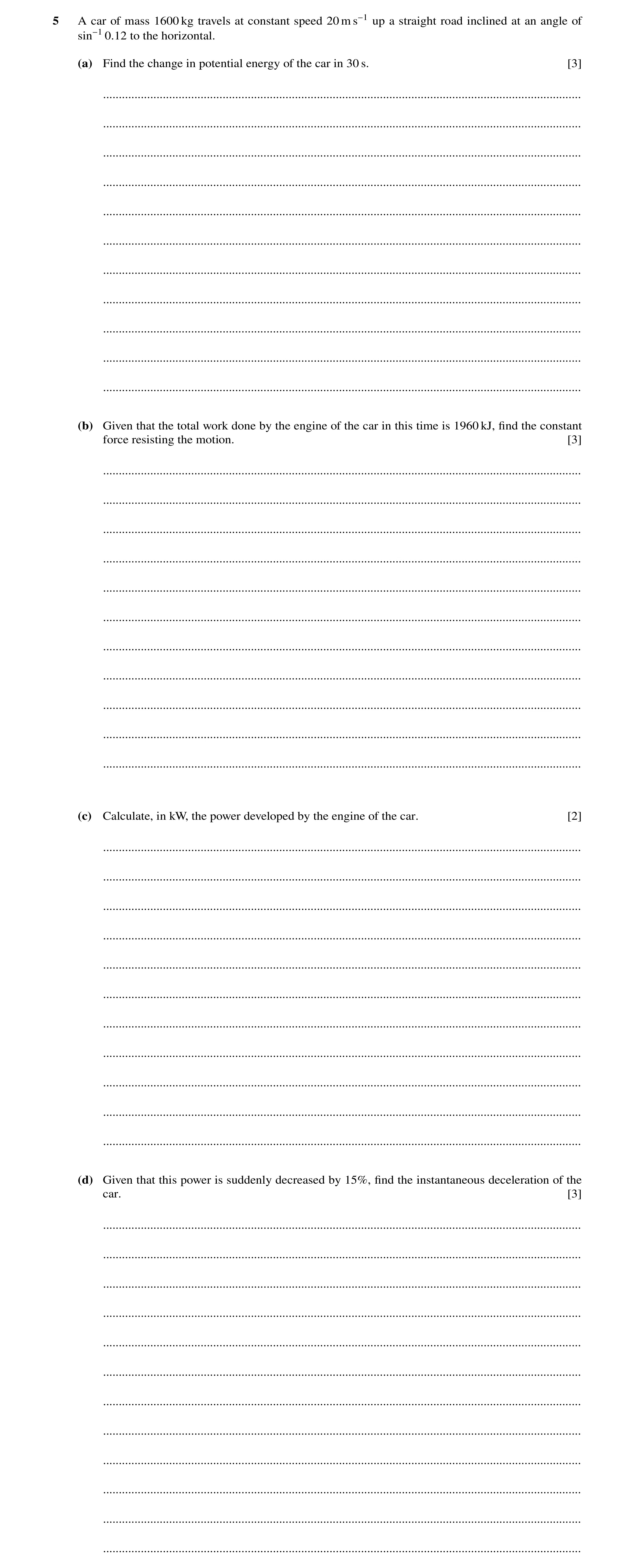 Question 268: A car of mass 1600 kg travels at constant speed 20 m s−1 up a straight road inclined at an angle of sin−1 0.12 to the horizontal. (a) Find …