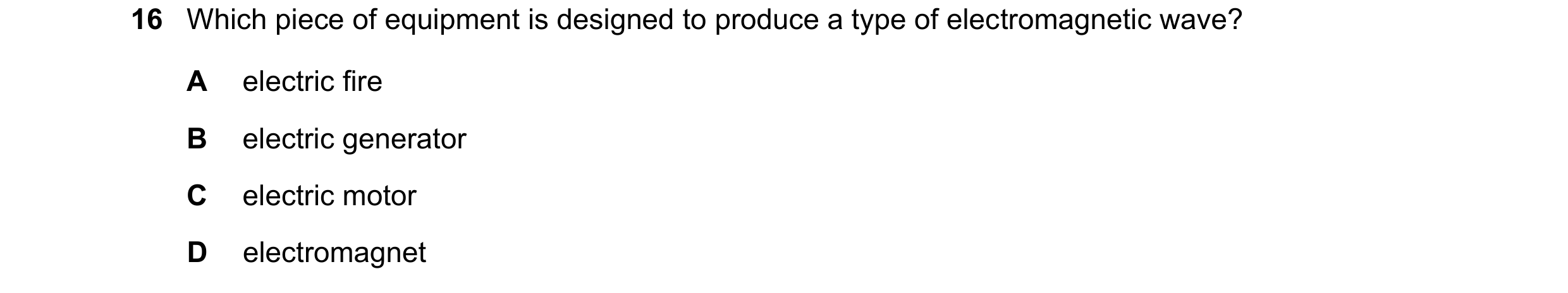Question 108: Which piece of equipment is designed to produce a type of electromagnetic wave? A electric fire B electric generator C electric motor D ele…