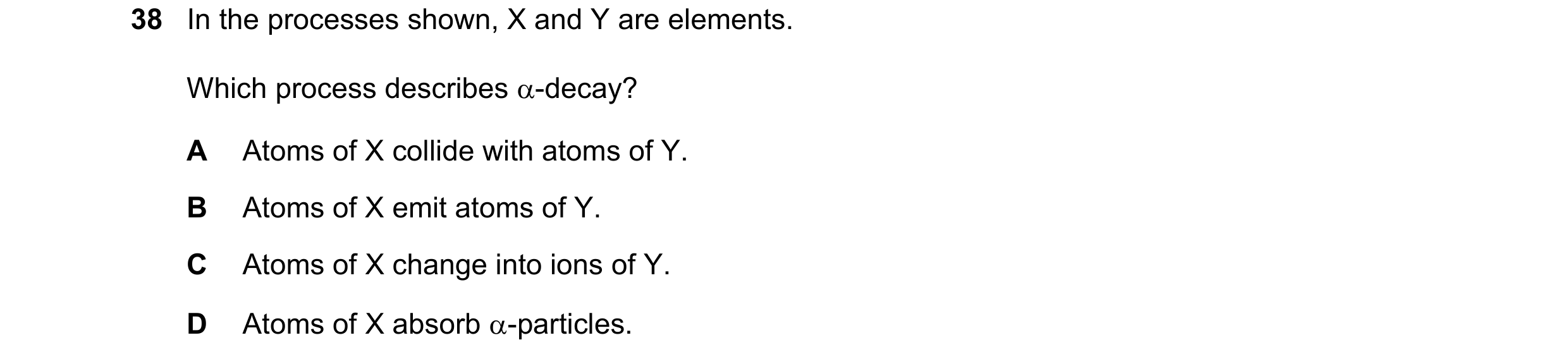 Question 175: In the processes shown, X and Y are elements. Which process describes -decay? A Atoms of X collide with atoms of Y. B Atoms of X emit atom…