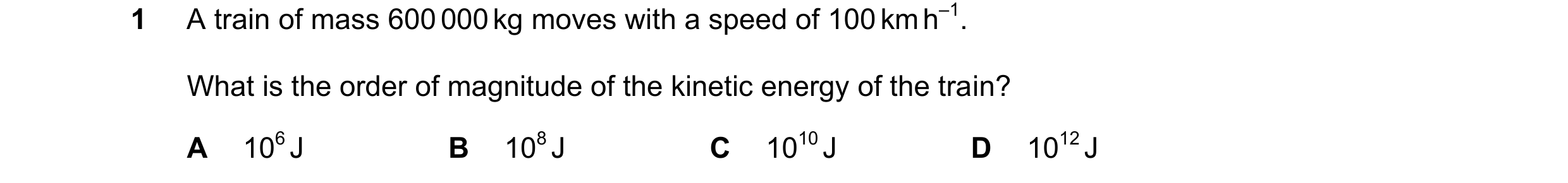 Question 82: A train of mass 600 000 kg moves with a speed of 100 km h–1. What is the order of magnitude of the kinetic energy of the train? A 106 J B 1…