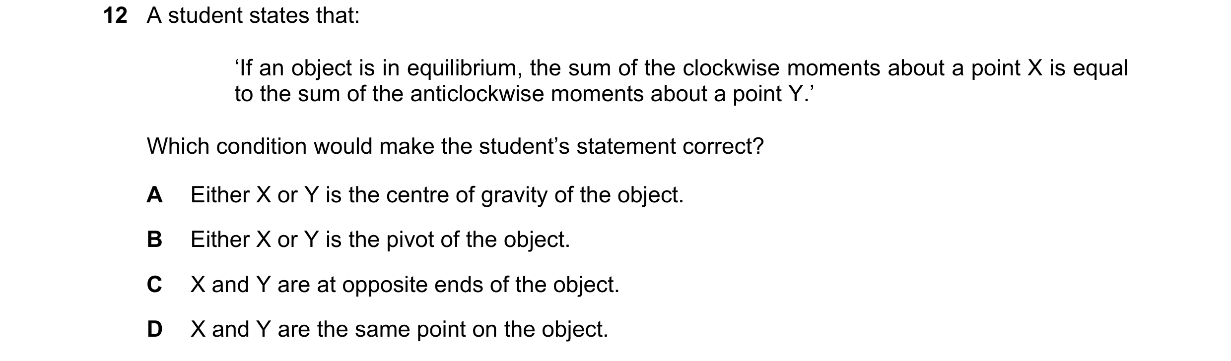 Question 118: A student states that: ‘If an object is in equilibrium, the sum of the clockwise moments about a point X is equal to the sum of the anticlo…