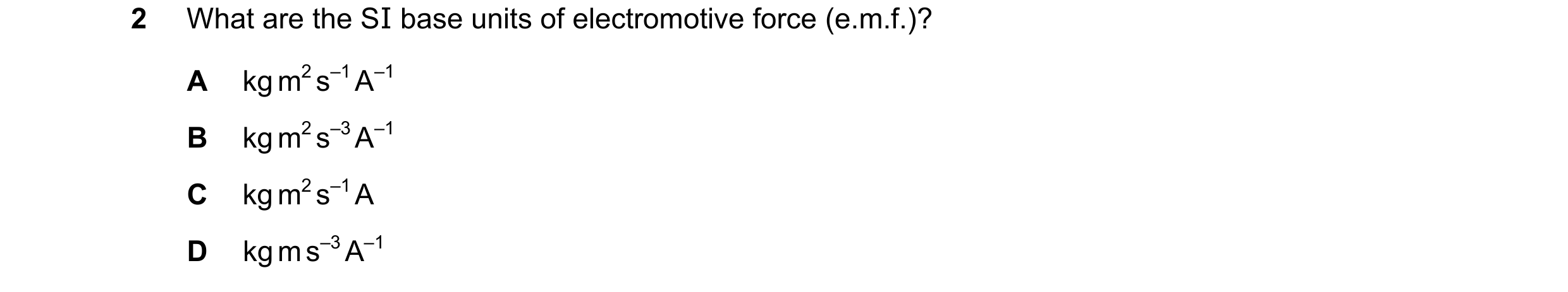 Question 120: What are the SI base units of electromotive force (e.m.f.)? A kg m2 s–1 A–1 B kg m2 s–3 A–1 C kg m2 s–1 A D kg m s–3 A–1