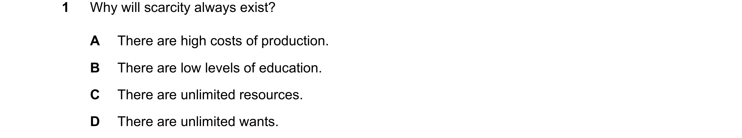 Question 63: Why will scarcity always exist? A There are high costs of production. B There are low levels of education. C There are unlimited resources.…
