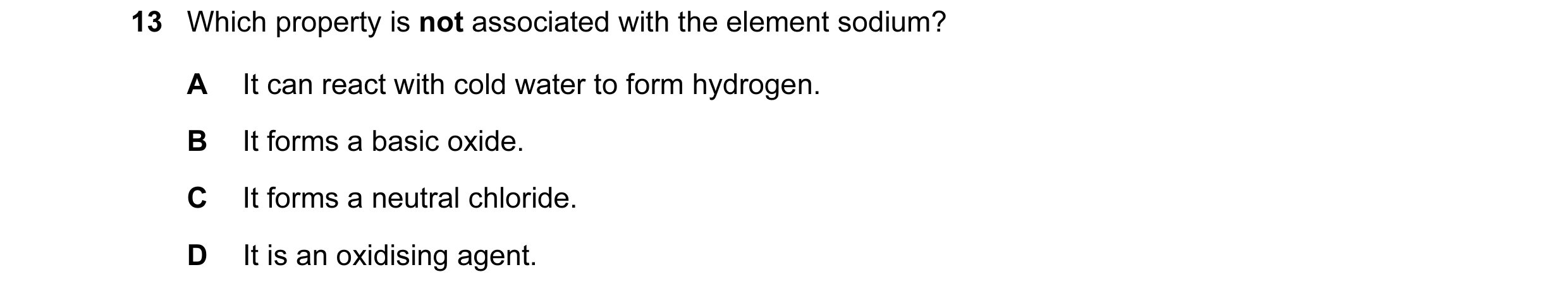 Question 48: Which property is not associated with the element sodium? A It can react with cold water to form hydrogen. B It forms a basic oxide. C It f…
