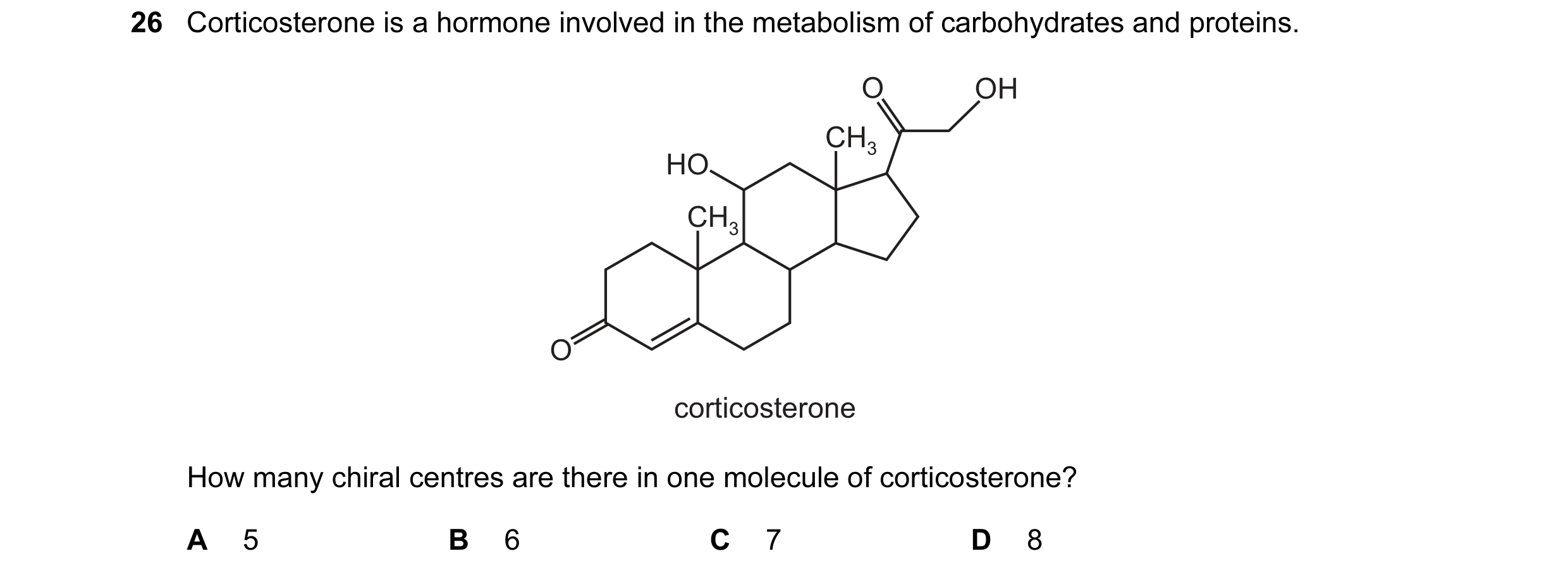 Question 21: Corticosterone is a hormone involved in the metabolism of carbohydrates and proteins. O OH CH3 HO CH3 O corticosterone How many chiral cent…