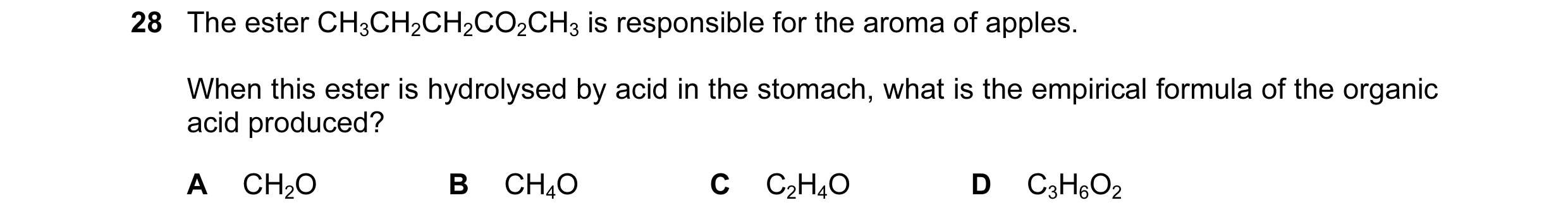 Question 21: The ester CH3CH2CH2CO2CH3 is responsible for the aroma of apples. When this ester is hydrolysed by acid in the stomach, what is the empiric…