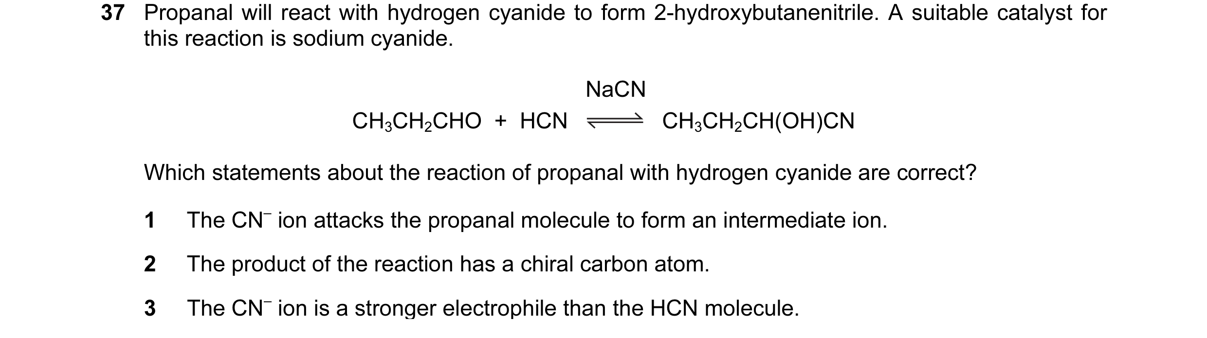 Question 38: Propanal will react with hydrogen cyanide to form 2-hydroxybutanenitrile. A suitable catalyst for this reaction is sodium cyanide. NaCN CH3…