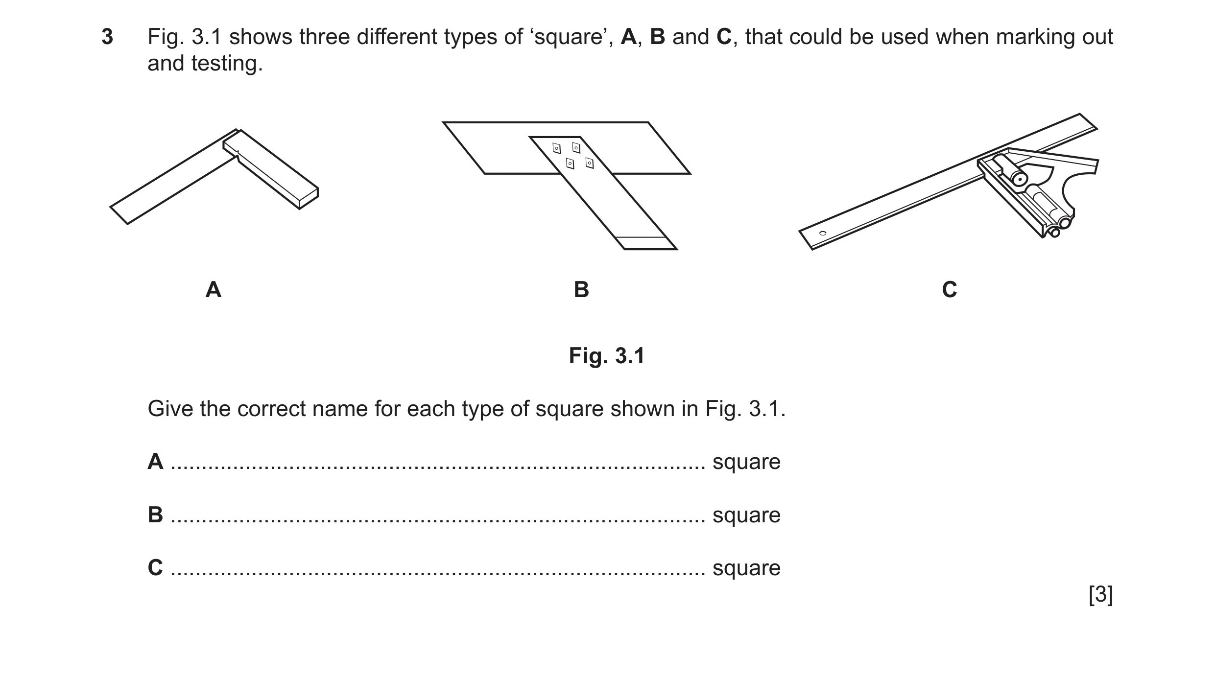 Question 269: Fig. 3.1 shows three different types of ‘square’, A, B and C, that could be used when marking out and testing. A B C Fig. 3.1 Give the corr…