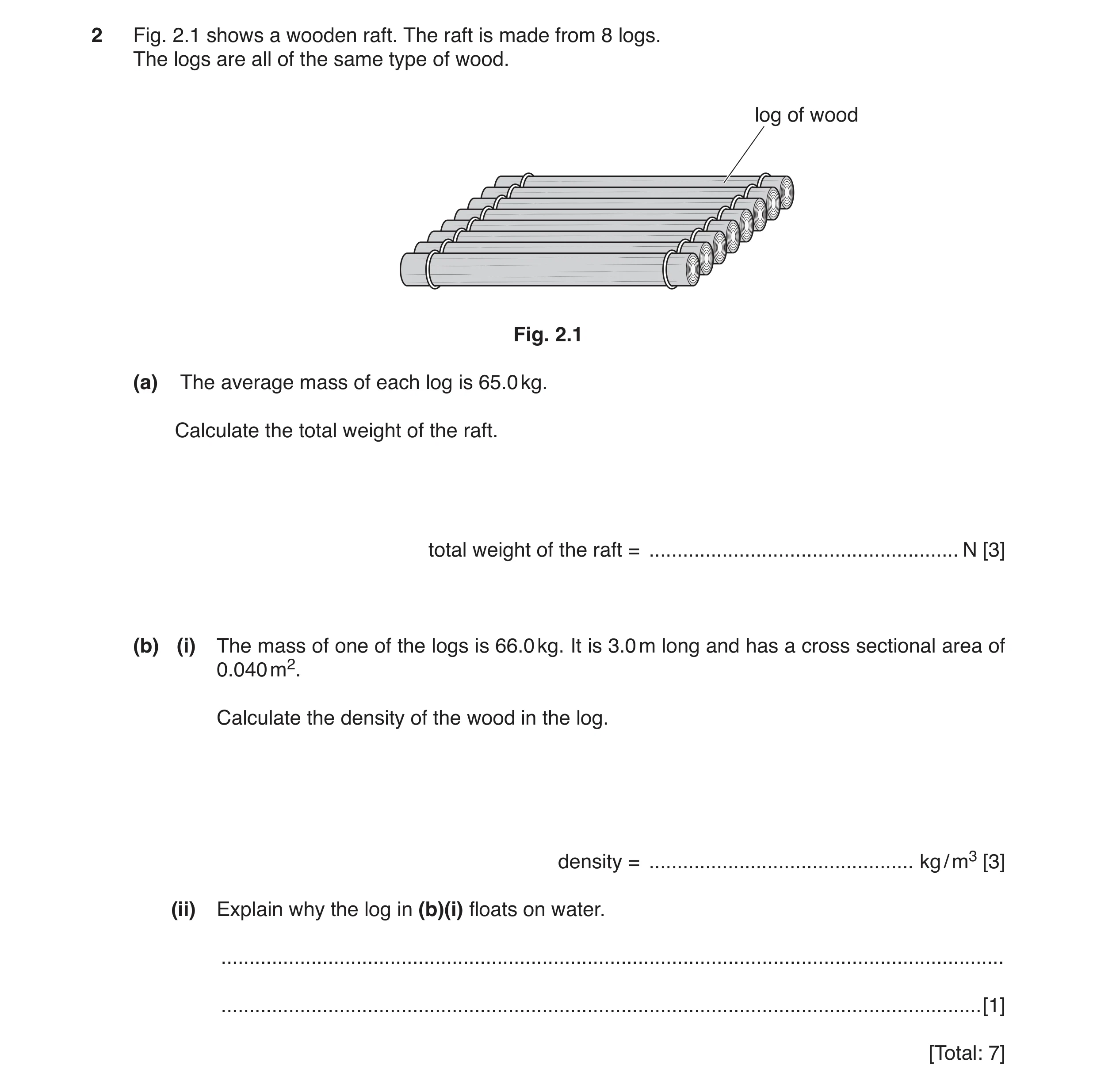 Question 7: Fig. 2.1 shows a wooden raft. The raft is made from 8 logs. The logs are all of the same type of wood. log of wood Fig. 2.1 (a) The average…