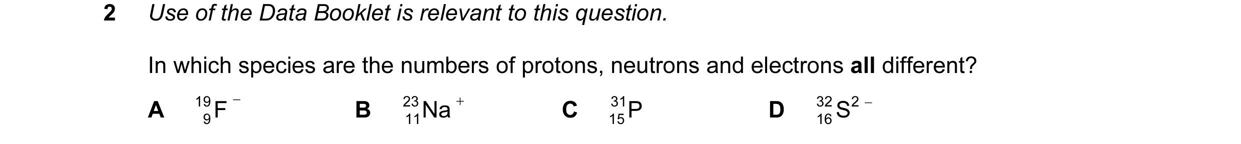 Question 38: Use of the Data Booklet is relevant to this question. In which species are the numbers of protons, neutrons and electrons all different? A …