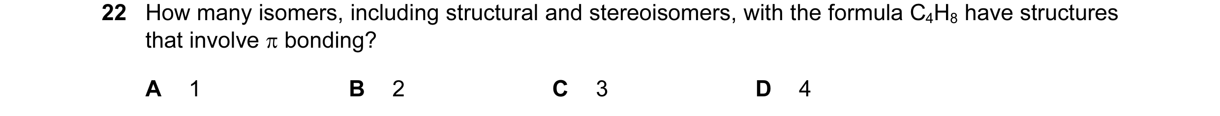 Question 74: How many isomers, including structural and stereoisomers, with the formula C4H8 have structures that involve π bonding? A 1 B 2 C 3 D 4