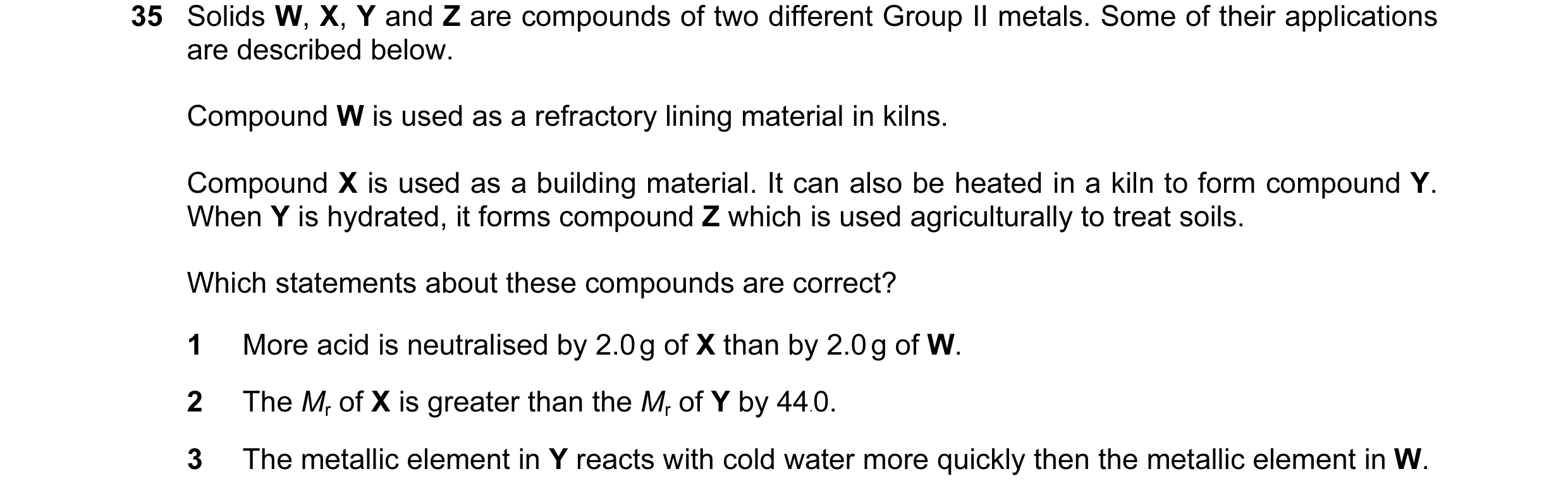 Question 74: Solids W, X, Y and Z are compounds of two different Group II metals. Some of their applications are described below. Compound W is used as …