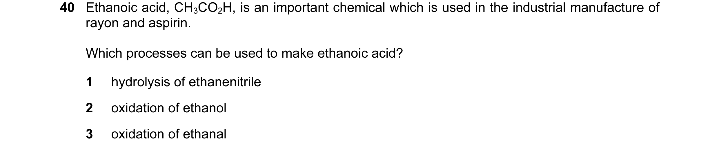 Question 32: Ethanoic acid, CH3CO2H, is an important chemical which is used in the industrial manufacture of rayon and aspirin. Which processes can be u…