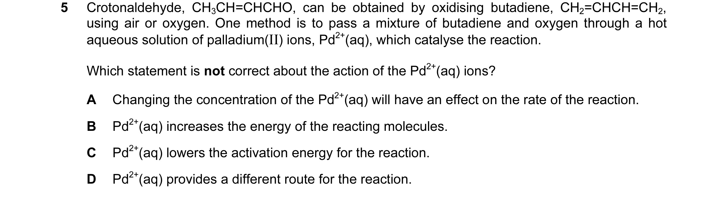 Question 17: Crotonaldehyde, CH3CH=CHCHO, can be obtained by oxidising butadiene, CH2=CHCH=CH2, using air or oxygen. One method is to pass a mixture of …