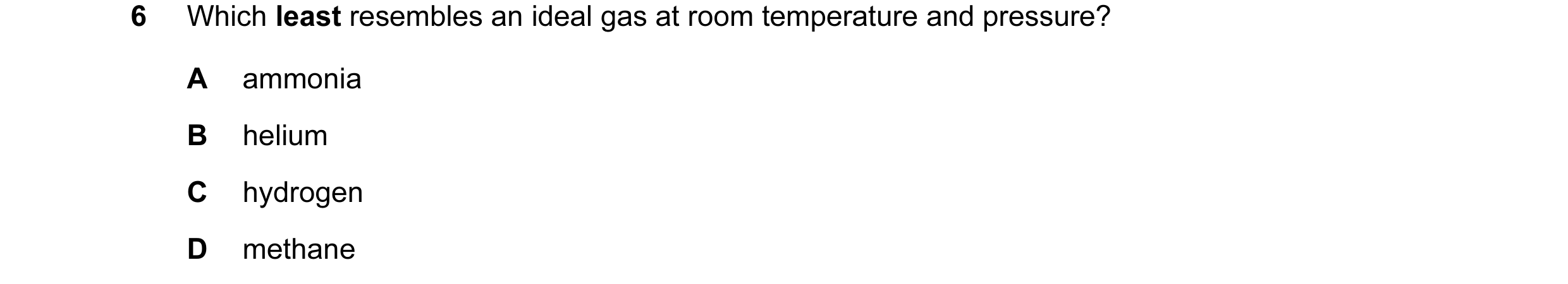Question 36: Which least resembles an ideal gas at room temperature and pressure? A ammonia B helium C hydrogen D methane