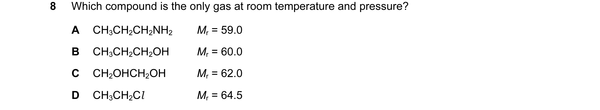 Question 37: Which compound is the only gas at room temperature and pressure? A CH3CH2CH2NH2 Mr = 59.0 B CH3CH2CH2OH Mr = 60.0 C CH2OHCH2OH Mr = 62.0 D …