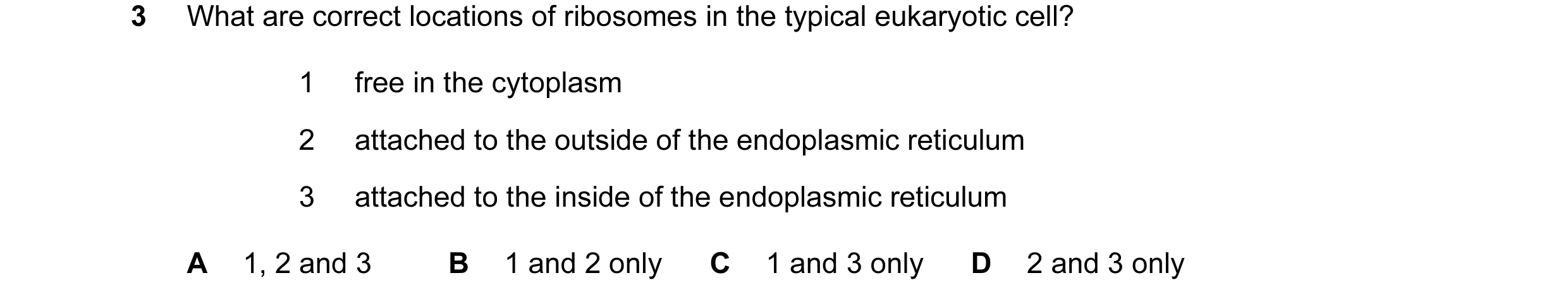 Question 144: What are correct locations of ribosomes in the typical eukaryotic cell? 1 free in the cytoplasm 2 attached to the outside of the endoplasmi…