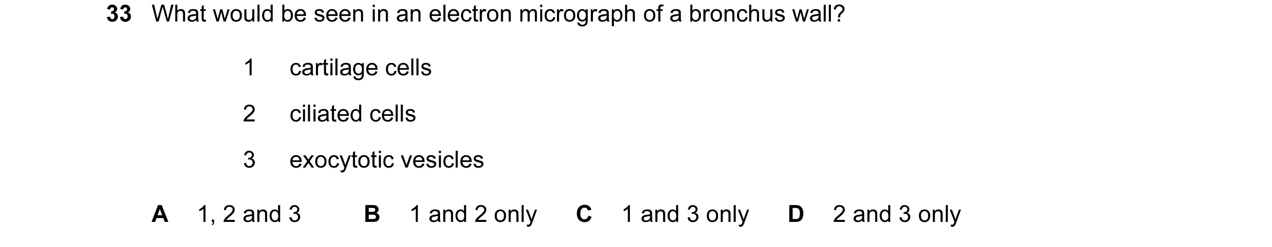 Question 111: What would be seen in an electron micrograph of a bronchus wall? 1 cartilage cells 2 ciliated cells 3 exocytotic vesicles A 1, 2 and 3 B 1 …