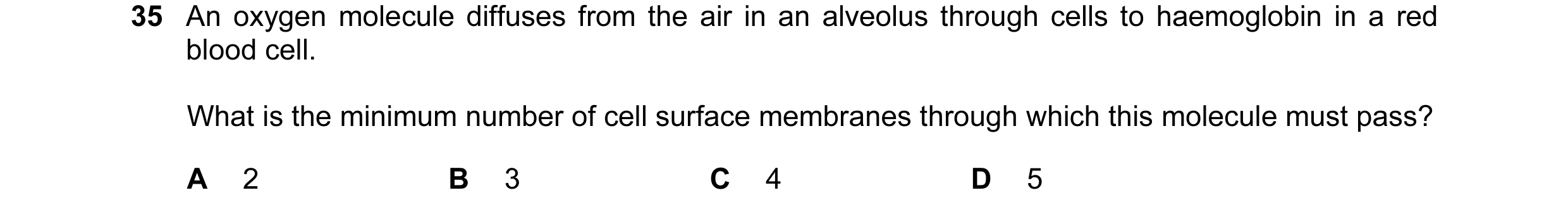 Question 113: An oxygen molecule diffuses from the air in an alveolus through cells to haemoglobin in a red blood cell. What is the minimum number of cel…
