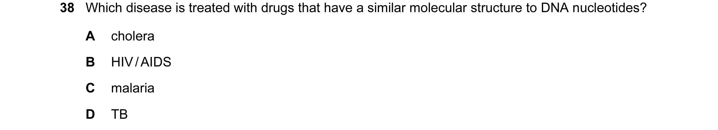 Question 29: Which disease is treated with drugs that have a similar molecular structure to DNA nucleotides? A cholera B HIV / AIDS C malaria D TB