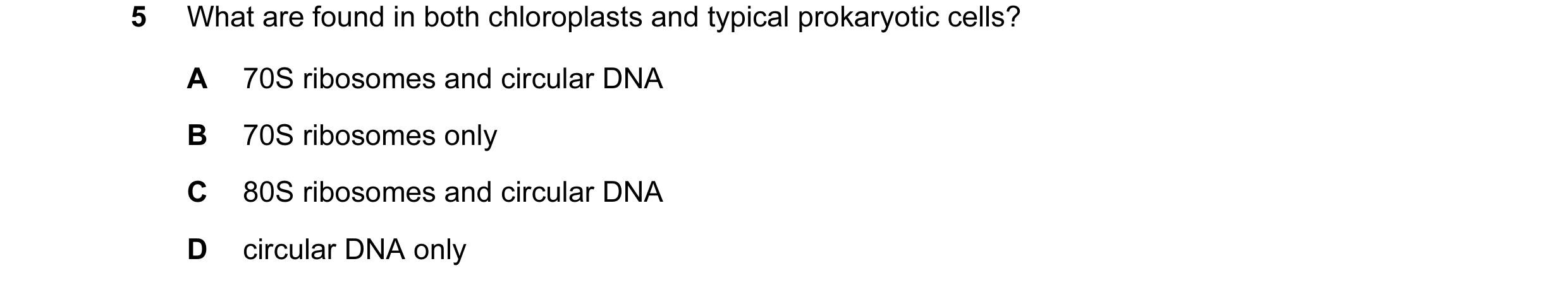Question 145: What are found in both chloroplasts and typical prokaryotic cells? A 70S ribosomes and circular DNA B 70S ribosomes only C 80S ribosomes an…