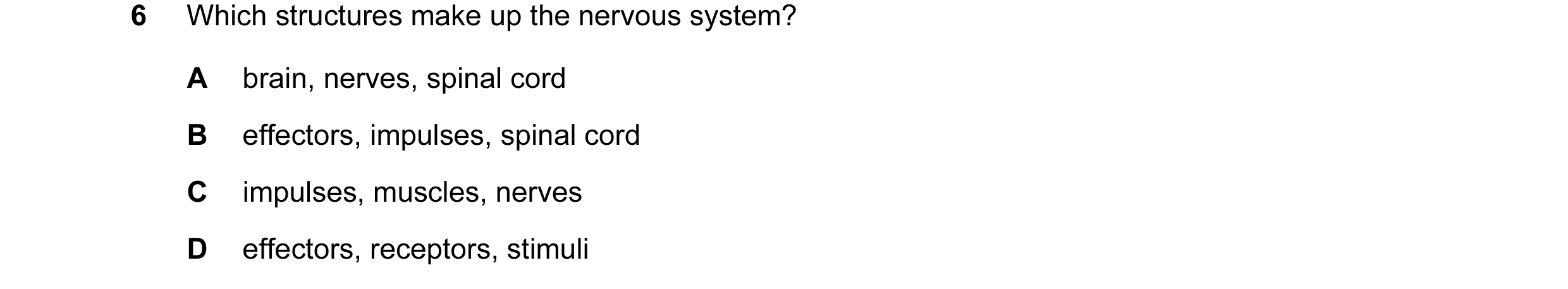Question 28: Which structures make up the nervous system? A brain, nerves, spinal cord B effectors, impulses, spinal cord C impulses, muscles, nerves D …