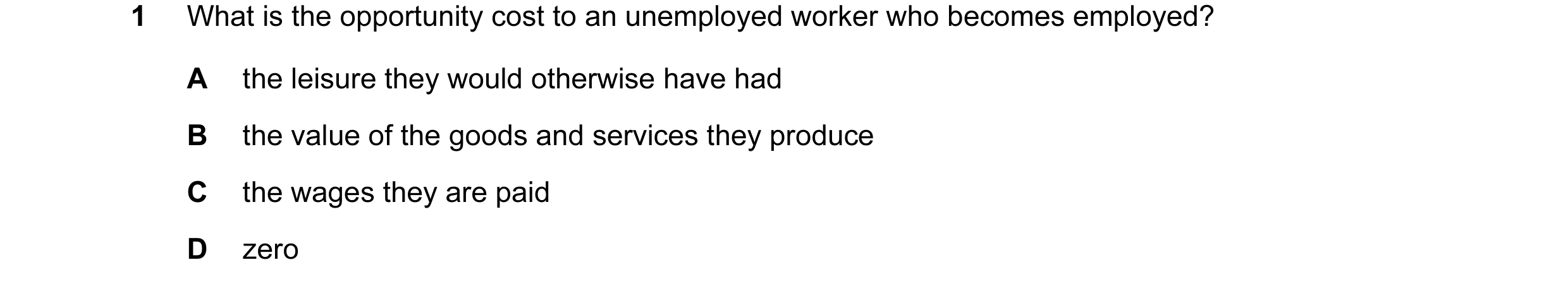 Question 23: What is the opportunity cost to an unemployed worker who becomes employed? A the leisure they would otherwise have had B the value of the g…