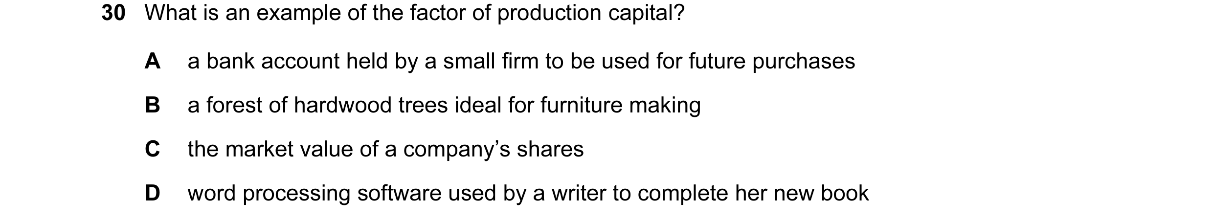 Question 13: What is an example of the factor of production capital? A a bank account held by a small firm to be used for future purchases B a forest of…
