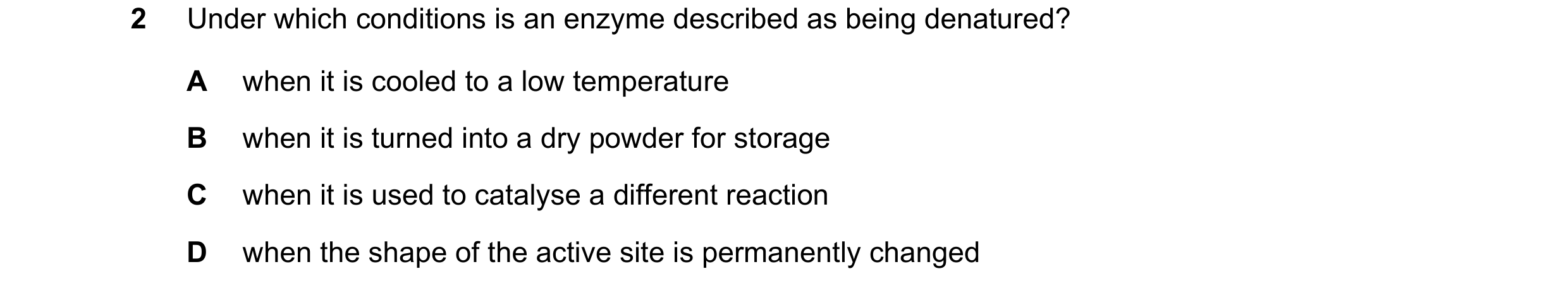 Question 37: Under which conditions is an enzyme described as being denatured? A when it is cooled to a low temperature B when it is turned into a dry p…