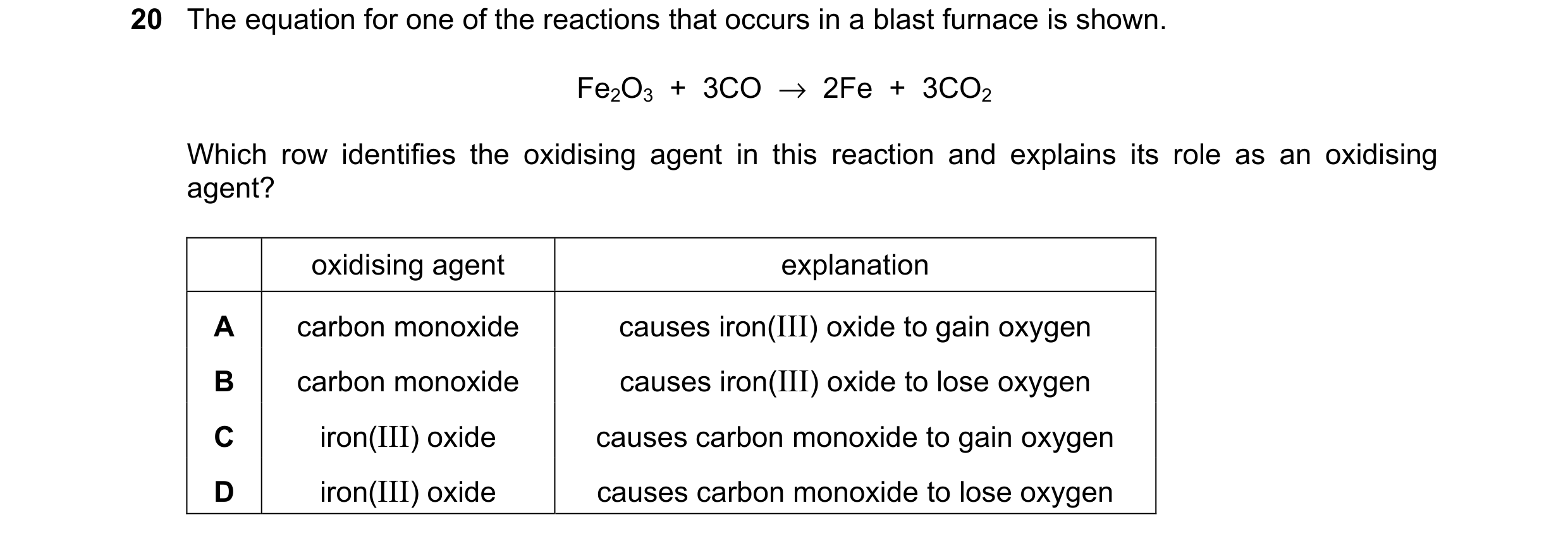 Question 31: The equation for one of the reactions that occurs in a blast furnace is shown. Fe2O3  +  3CO  →  2Fe  +  3CO2 Which row identifies the oxid…