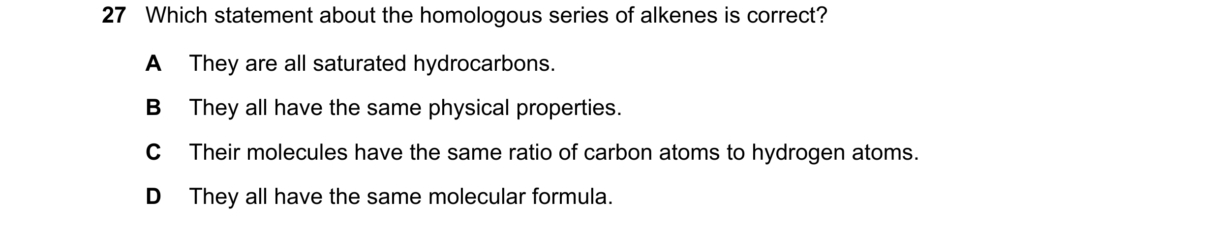 Question 17: Which statement about the homologous series of alkenes is correct? A They are all saturated hydrocarbons. B They all have the same physical…