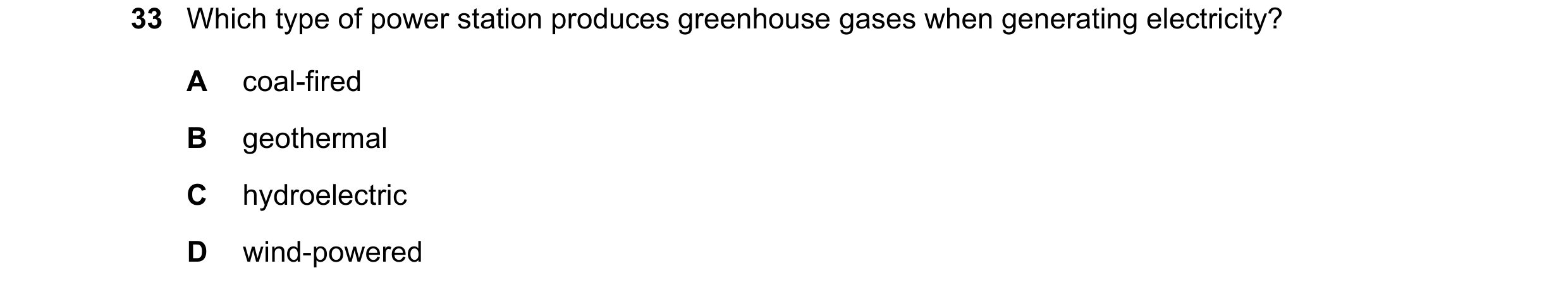 Question 73: Which type of power station produces greenhouse gases when generating electricity? A coal-fired B geothermal C hydroelectric D wind-powered