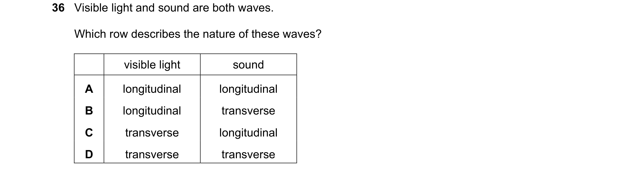 Question 47: Visible light and sound are both waves. Which row describes the nature of these waves? visible light sound A longitudinal longitudinal B lo…